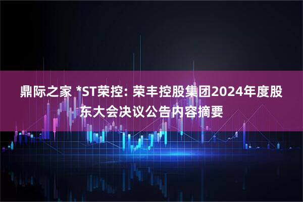 鼎际之家 *ST荣控: 荣丰控股集团2024年度股东大会决议公告内容摘要