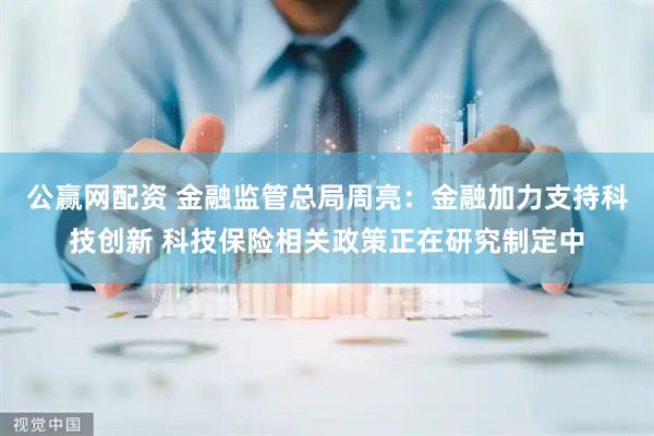 公赢网配资 金融监管总局周亮:金融加力支持科技创新 科技保险相关政策正在研究制定中
