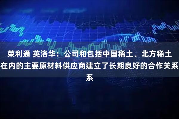 荣利通 英洛华：公司和包括中国稀土、北方稀土在内的主要原材料供应商建立了长期良好的合作关系