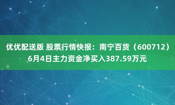 优优配送版 股票行情快报：南宁百货（600712）6月4日主力资金净买入387.59万元
