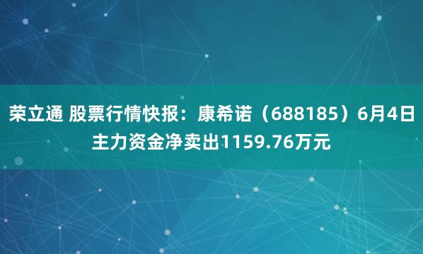 荣立通 股票行情快报：康希诺（688185）6月4日主力资金净卖出1159.76万元
