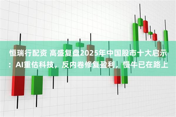 恒瑞行配资 高盛复盘2025年中国股市十大启示：AI重估科技，反内卷修复盈利，慢牛已在路上