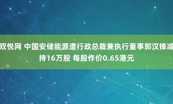 双悦网 中国安储能源遭行政总裁兼执行董事郭汉锋减持16万股 每股作价0.65港元