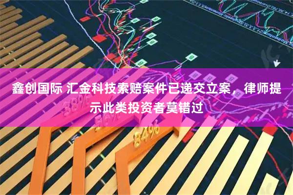鑫创国际 汇金科技索赔案件已递交立案，律师提示此类投资者莫错过