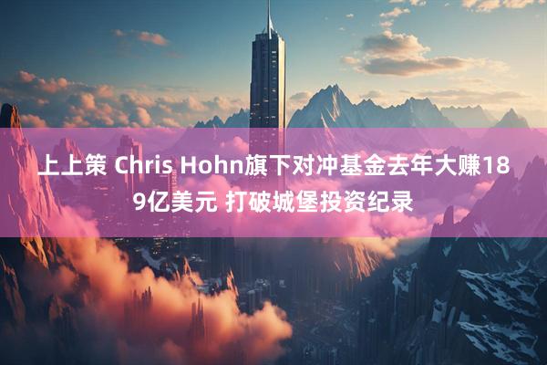 上上策 Chris Hohn旗下对冲基金去年大赚189亿美元 打破城堡投资纪录