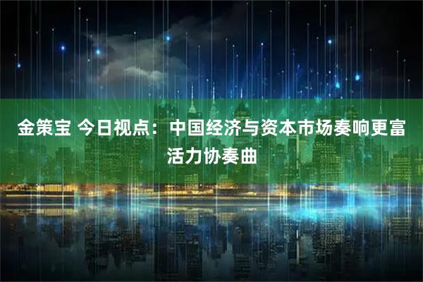 金策宝 今日视点：中国经济与资本市场奏响更富活力协奏曲