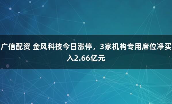广信配资 金风科技今日涨停,3家机构专用席位净买入2.66亿元