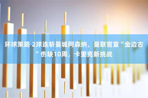 环球策路 2球连斩曼城阿森纳，曼联官宣“金边古”伤缺10周，卡里克新挑战