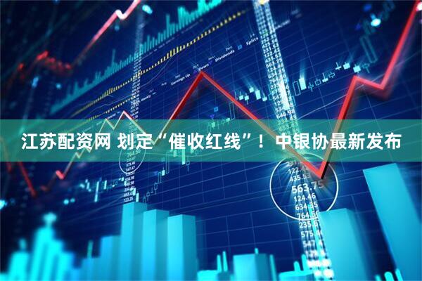 江苏配资网 划定“催收红线”！中银协最新发布