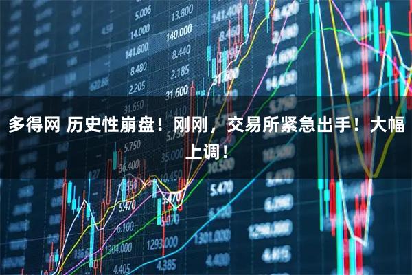 多得网 历史性崩盘！刚刚，交易所紧急出手！大幅上调！