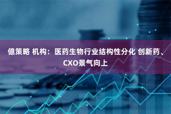 億策略 机构：医药生物行业结构性分化 创新药、CXO景气向上