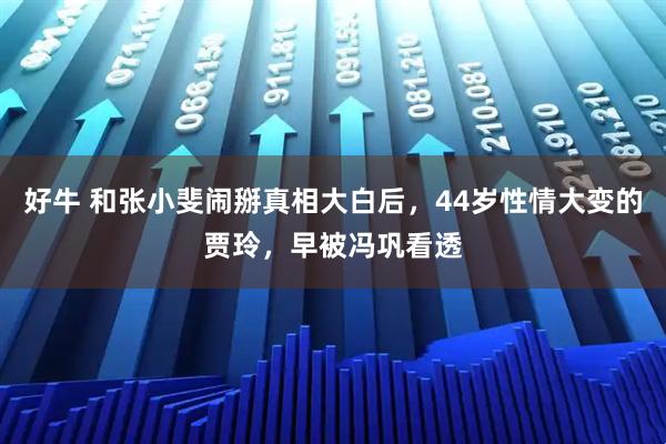 好牛 和张小斐闹掰真相大白后,44岁性情大变的贾玲,早被冯巩看透