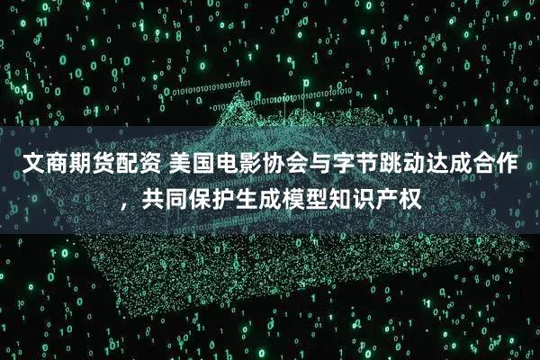 文商期货配资 美国电影协会与字节跳动达成合作，共同保护生成模型知识产权