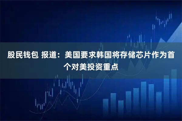 股民钱包 报道：美国要求韩国将存储芯片作为首个对美投资重点