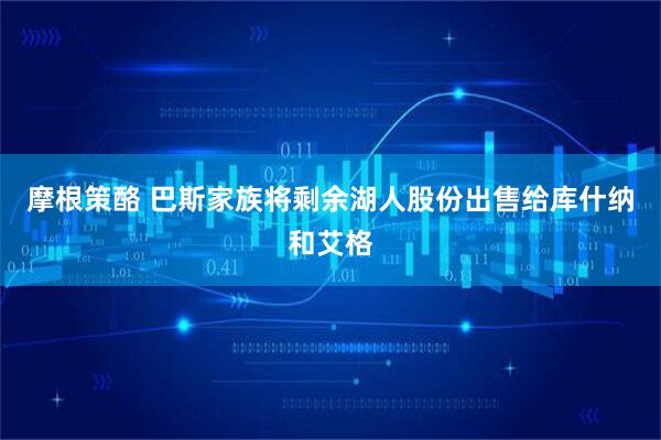 摩根策酪 巴斯家族将剩余湖人股份出售给库什纳和艾格