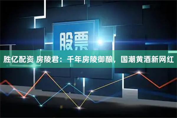 胜亿配资 房陵君：千年房陵御酿，国潮黄酒新网红