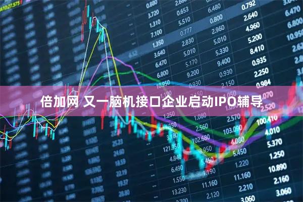 倍加网 又一脑机接口企业启动IPO辅导