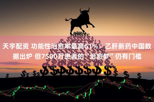 天宇配资 功能性治愈率最高61%！乙肝新药中国数据出炉 但7500万患者的“治愈梦”仍有门槛
